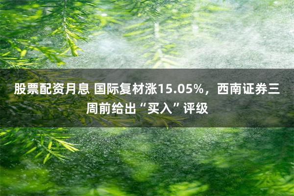 股票配资月息 国际复材涨15.05%，西南证券三周前给出“买入”评级