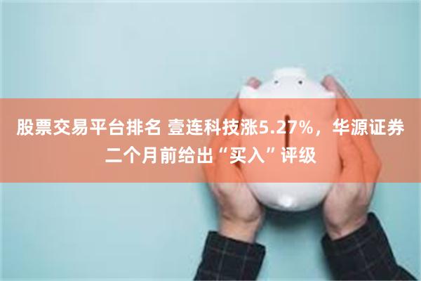 股票交易平台排名 壹连科技涨5.27%，华源证券二个月前给出“买入”评级