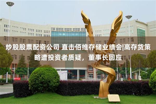 炒股股票配资公司 直击佰维存储业绩会|高存货策略遭投资者质疑，董事长回应