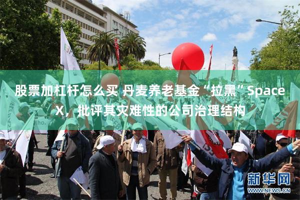 股票加杠杆怎么买 丹麦养老基金“拉黑”SpaceX，批评其灾难性的公司治理结构