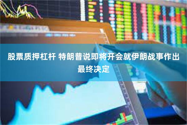 股票质押杠杆 特朗普说即将开会就伊朗战事作出最终决定