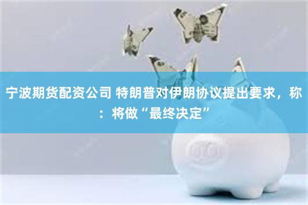 宁波期货配资公司 特朗普对伊朗协议提出要求，称：将做“最终决定”