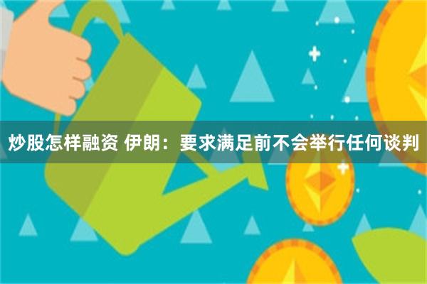 炒股怎样融资 伊朗：要求满足前不会举行任何谈判