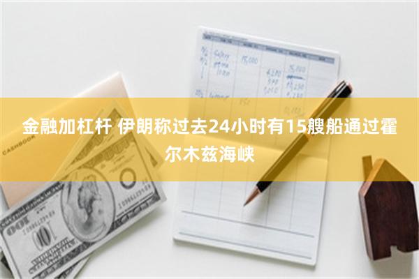 金融加杠杆 伊朗称过去24小时有15艘船通过霍尔木兹海峡