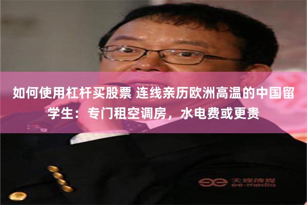 如何使用杠杆买股票 连线亲历欧洲高温的中国留学生：专门租空调房，水电费或更贵