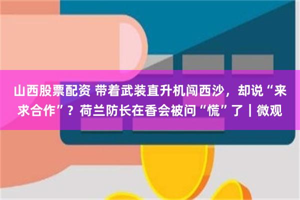 山西股票配资 带着武装直升机闯西沙，却说“来求合作”？荷兰防长在香会被问“慌”了｜微观