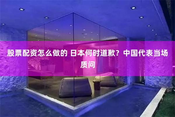 股票配资怎么做的 日本何时道歉？中国代表当场质问