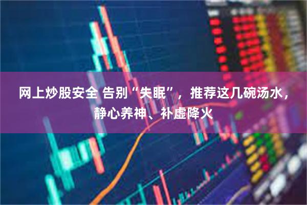 网上炒股安全 告别“失眠”，推荐这几碗汤水，静心养神、补虚降火