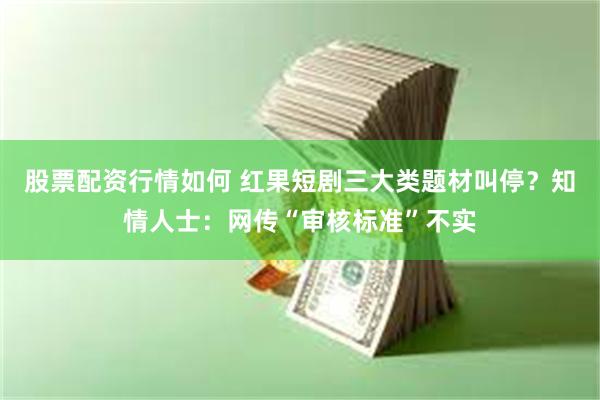 股票配资行情如何 红果短剧三大类题材叫停？知情人士：网传“审核标准”不实