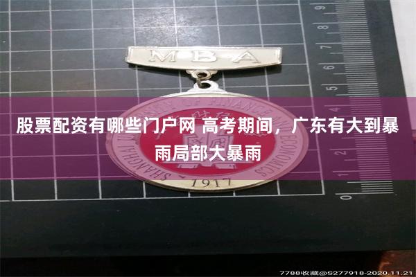 股票配资有哪些门户网 高考期间，广东有大到暴雨局部大暴雨