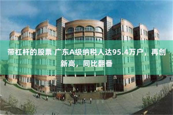 带杠杆的股票 广东A级纳税人达95.4万户，再创新高，同比翻番
