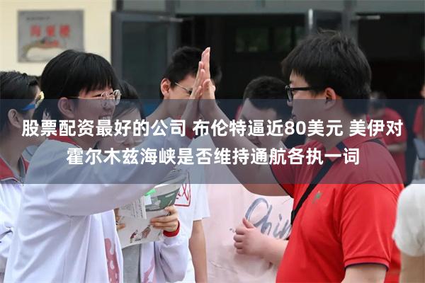 股票配资最好的公司 布伦特逼近80美元 美伊对霍尔木兹海峡是否维持通航各执一词