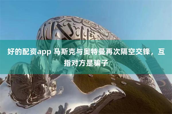 好的配资app 马斯克与奥特曼再次隔空交锋，互指对方是骗子