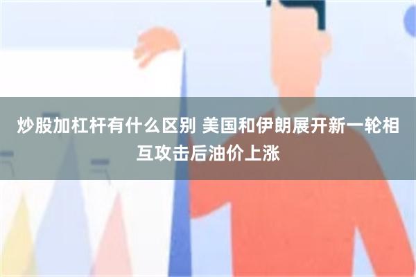 炒股加杠杆有什么区别 美国和伊朗展开新一轮相互攻击后油价上涨
