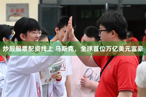 炒股股票配资线上 马斯克，全球首位万亿美元富豪