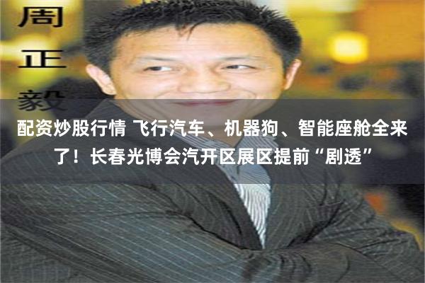 配资炒股行情 飞行汽车、机器狗、智能座舱全来了！长春光博会汽开区展区提前“剧透”