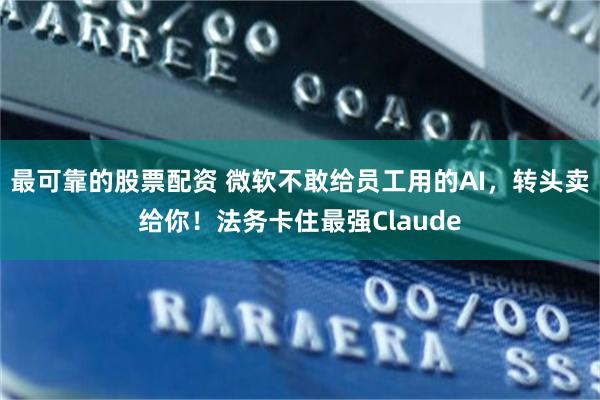 最可靠的股票配资 微软不敢给员工用的AI，转头卖给你！法务卡住最强Claude