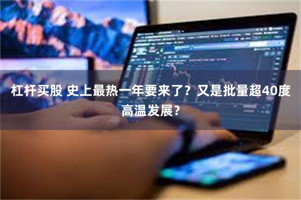 杠杆买股 史上最热一年要来了？又是批量超40度高温发展？