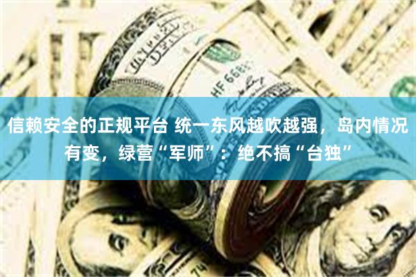 信赖安全的正规平台 统一东风越吹越强，岛内情况有变，绿营“军师”：绝不搞“台独”