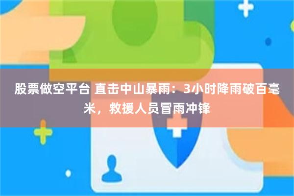 股票做空平台 直击中山暴雨：3小时降雨破百毫米，救援人员冒雨冲锋