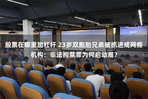 股票在哪里加杠杆 23岁双胞胎兄弟被抓进戒网瘾机构：非法拘禁罪为何启动难？
