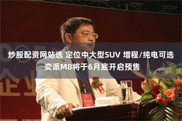 炒股配资网站选 定位中大型SUV 增程/纯电可选 奕派M8将于6月底开启预售