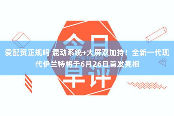 爱配资正规吗 混动系统+大屏双加持！全新一代现代伊兰特将于6月26日首发亮相