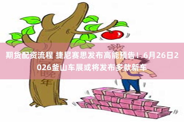 期货配资流程 捷尼赛思发布高能预告！6月26日2026釜山车展或将发布多款新车