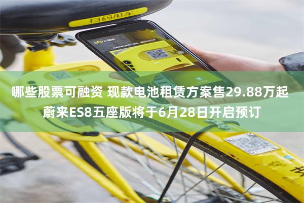 哪些股票可融资 现款电池租赁方案售29.88万起 蔚来ES8五座版将于6月28日开启预订