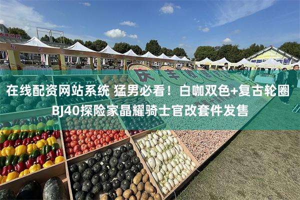 在线配资网站系统 猛男必看！白咖双色+复古轮圈 BJ40探险家晶耀骑士官改套件发售