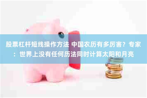 股票杠杆短线操作方法 中国农历有多厉害？专家：世界上没有任何历法同时计算太阳和月亮