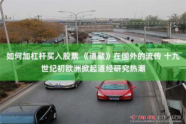 如何加杠杆买入股票 《道藏》在国外的流传 十九世纪初欧洲掀起道经研究热潮