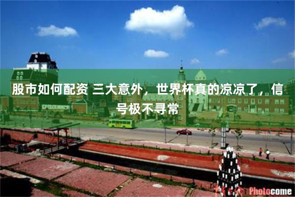 股市如何配资 三大意外，世界杯真的凉凉了，信号极不寻常