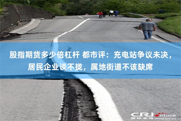 股指期货多少倍杠杆 都市评：充电站争议未决，居民企业谈不拢，属地街道不该缺席