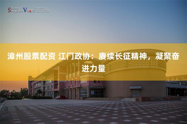 漳州股票配资 江门政协：赓续长征精神，凝聚奋进力量