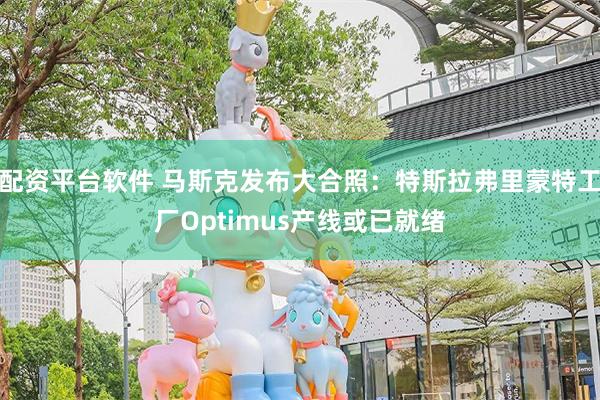 配资平台软件 马斯克发布大合照：特斯拉弗里蒙特工厂Optimus产线或已就绪