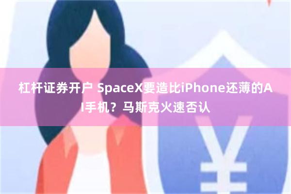 杠杆证券开户 SpaceX要造比iPhone还薄的AI手机？马斯克火速否认