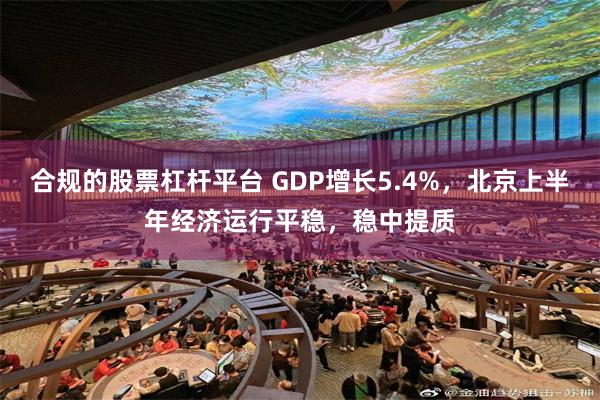 合规的股票杠杆平台 GDP增长5.4%，北京上半年经济运行平稳，稳中提质