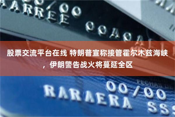 股票交流平台在线 特朗普宣称接管霍尔木兹海峡，伊朗警告战火将蔓延全区