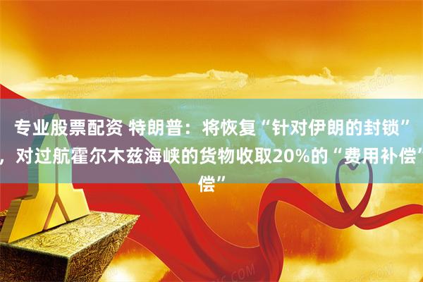 专业股票配资 特朗普：将恢复“针对伊朗的封锁”，对过航霍尔木兹海峡的货物收取20%的“费用补偿”