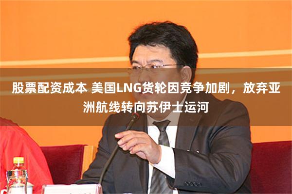 股票配资成本 美国LNG货轮因竞争加剧，放弃亚洲航线转向苏伊士运河