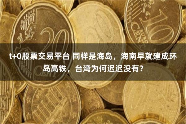 t+0股票交易平台 同样是海岛，海南早就建成环岛高铁，台湾为何迟迟没有？