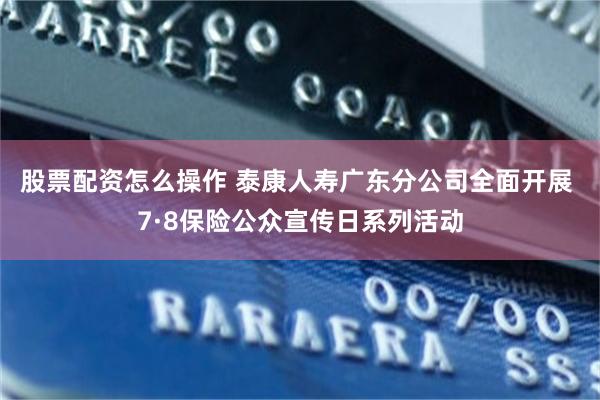 股票配资怎么操作 泰康人寿广东分公司全面开展 7·8保险公众宣传日系列活动