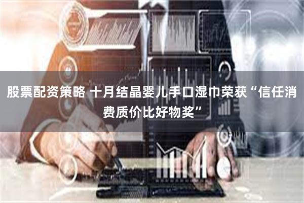 股票配资策略 十月结晶婴儿手口湿巾荣获“信任消费质价比好物奖”
