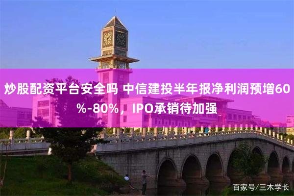 炒股配资平台安全吗 中信建投半年报净利润预增60%-80%，IPO承销待加强