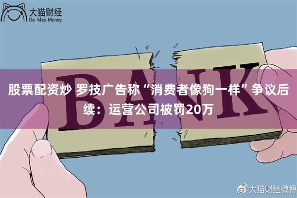 股票配资炒 罗技广告称“消费者像狗一样”争议后续：运营公司被罚20万