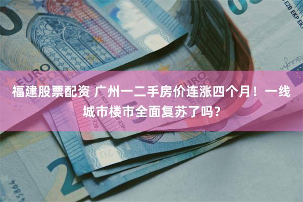 福建股票配资 广州一二手房价连涨四个月！一线城市楼市全面复苏了吗？