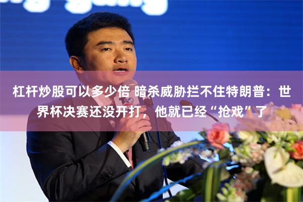 杠杆炒股可以多少倍 暗杀威胁拦不住特朗普：世界杯决赛还没开打，他就已经“抢戏”了