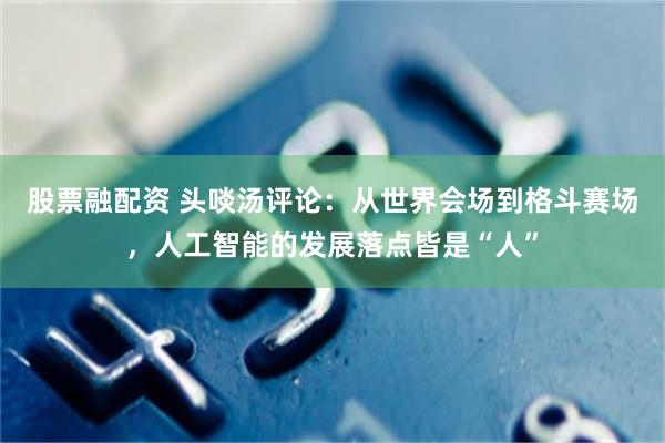 股票融配资 头啖汤评论：从世界会场到格斗赛场，人工智能的发展落点皆是“人”