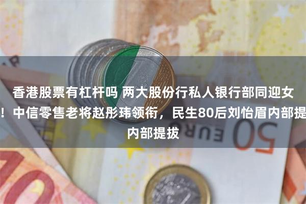 香港股票有杠杆吗 两大股份行私人银行部同迎女将！中信零售老将赵彤玮领衔，民生80后刘怡眉内部提拔
